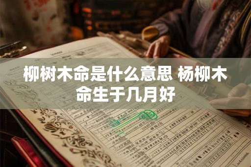 柳树木命是什么意思 杨柳木命生于几月好