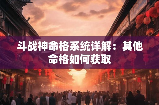 斗战神命格系统详解：其他命格如何获取