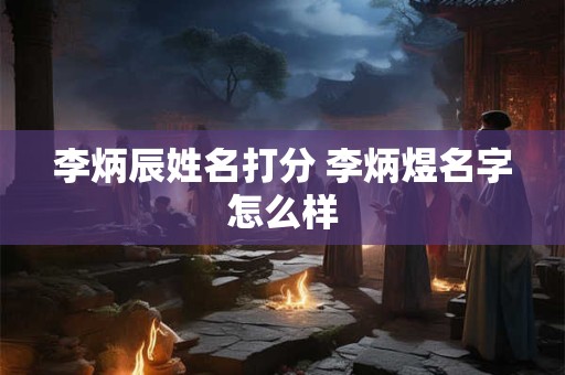 李炳辰姓名打分 李炳煜名字怎么样