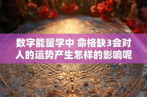 数字能量学中 命格缺3会对人的运势产生怎样的影响呢
