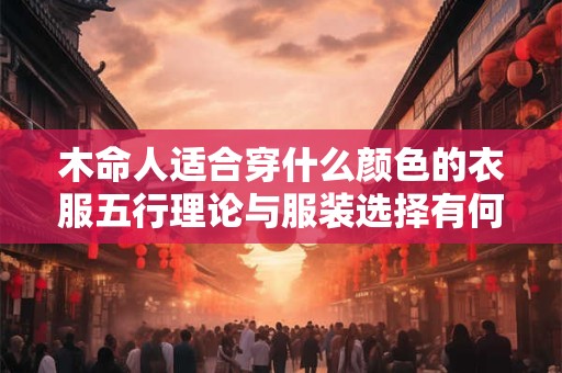 木命人适合穿什么颜色的衣服五行理论与服装选择有何关联