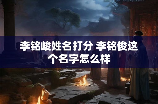 李铭峻姓名打分 李铭俊这个名字怎么样