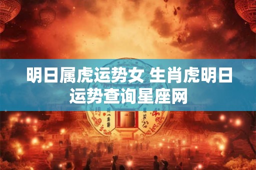 明日属虎运势女 生肖虎明日运势查询星座网