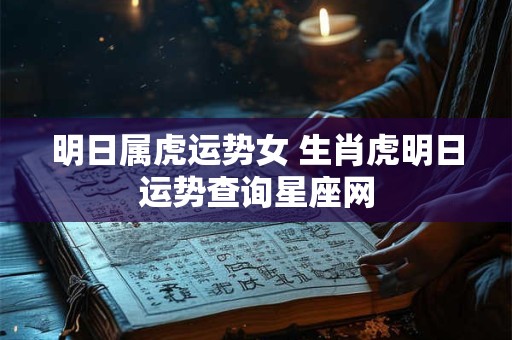 明日属虎运势女 生肖虎明日运势查询星座网