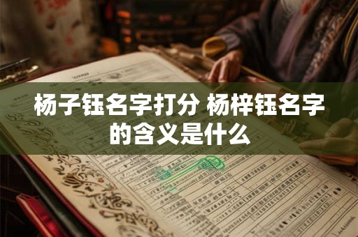 杨子钰名字打分 杨梓钰名字的含义是什么 杨子钰名字打分 杨梓钰名字的含义是什么