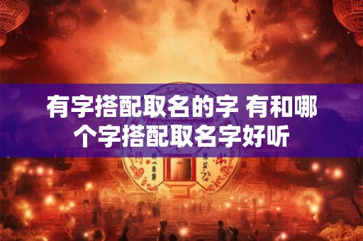 有字搭配取名的字 有和哪个字搭配取名字好听
