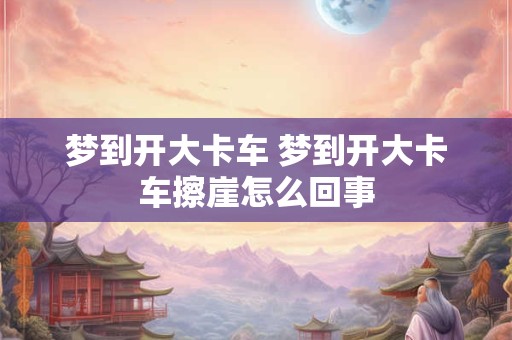 梦到开大卡车 梦到开大卡车擦崖怎么回事