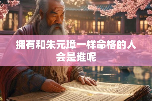 拥有和朱元璋一样命格的人会是谁呢 拥有和朱元璋一样命格的人会是谁呢