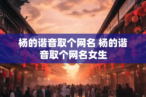 杨的谐音取个网名 杨的谐音取个网名女生