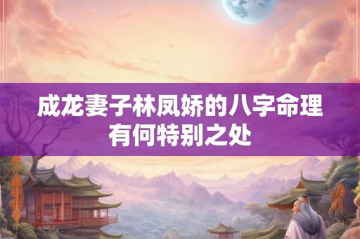 成龙妻子林凤娇的八字命理有何特别之处