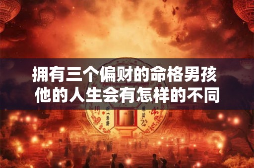 拥有三个偏财的命格男孩 他的人生会有怎样的不同