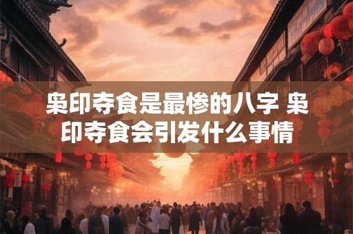 枭印夺食是最惨的八字 枭印夺食会引发什么事情