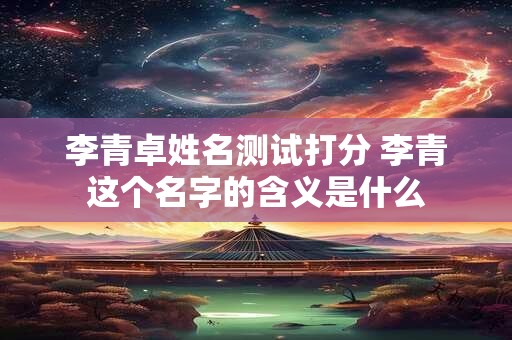 李青卓姓名测试打分 李青这个名字的含义是什么