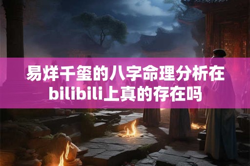 易烊千玺的八字命理分析在bilibili上真的存在吗