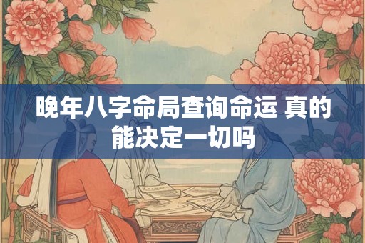 晚年八字命局查询命运 真的能决定一切吗