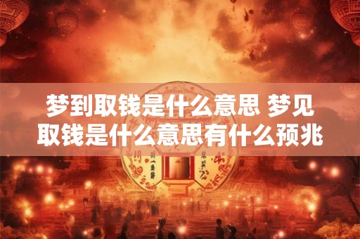 梦到取钱是什么意思 梦见取钱是什么意思有什么预兆