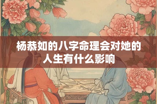 杨恭如的八字命理会对她的人生有什么影响