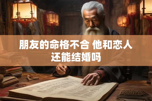 朋友的命格不合 他和恋人还能结婚吗