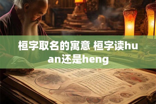 桓字取名的寓意 桓字读huan还是heng 桓字取名的寓意 桓字读huan还是heng