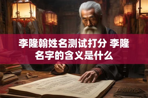 李隆翰姓名测试打分 李隆名字的含义是什么