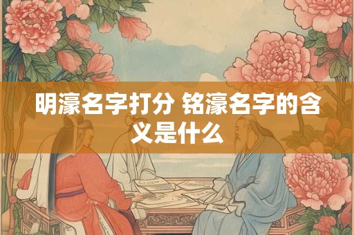 明濠名字打分 铭濠名字的含义是什么 明濠名字打分 铭濠名字的含义是什么
