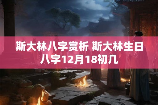 斯大林八字赏析 斯大林生日八字12月18初几