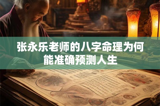 张永乐老师的八字命理为何能准确预测人生