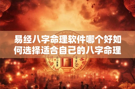 易经八字命理软件哪个好如何选择适合自己的八字命理软件