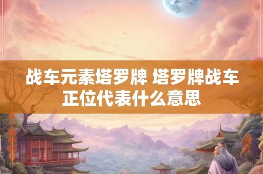 战车元素塔罗牌 塔罗牌战车正位代表什么意思