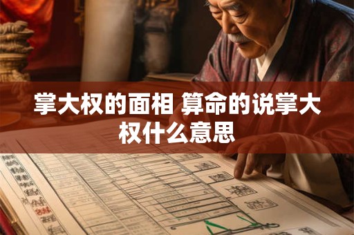 掌大权的面相 算命的说掌大权什么意思 掌大权的面相 算命的说掌大权什么意思