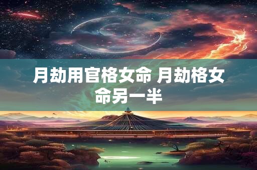 月劫用官格女命 月劫格女命另一半