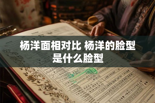 杨洋面相对比 杨洋的脸型是什么脸型