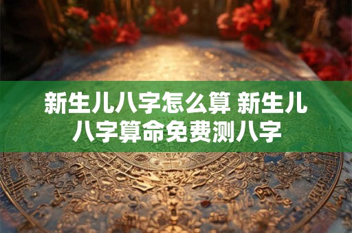 新生儿八字怎么算 新生儿八字算命免费测八字