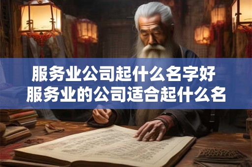 服务业公司起什么名字好 服务业的公司适合起什么名字