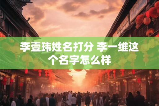 李壹玮姓名打分 李一维这个名字怎么样