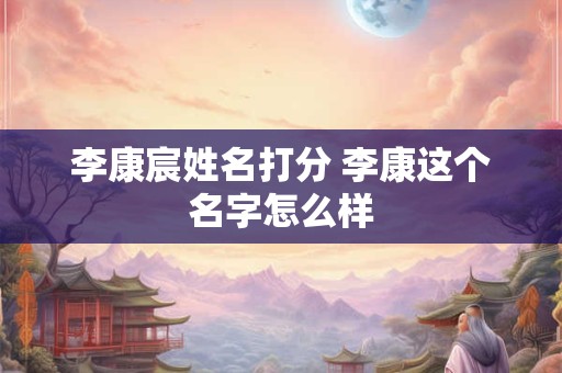 李康宸姓名打分 李康这个名字怎么样