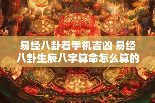 易经八卦看手机吉凶 易经八卦生辰八字算命怎么算的