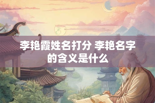 李艳霞姓名打分 李艳名字的含义是什么