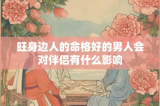 旺身边人的命格好的男人会对伴侣有什么影响