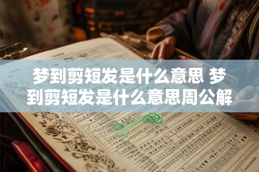 梦到剪短发是什么意思 梦到剪短发是什么意思周公解梦