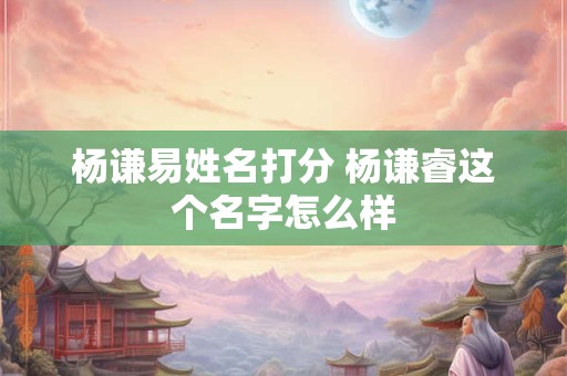 杨谦易姓名打分 杨谦睿这个名字怎么样