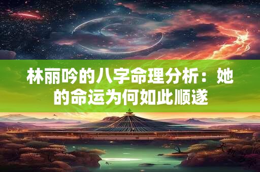 林丽吟的八字命理分析:她的命运为何如此顺遂 林丽吟的八字命理分析:她的命运为何如此顺遂