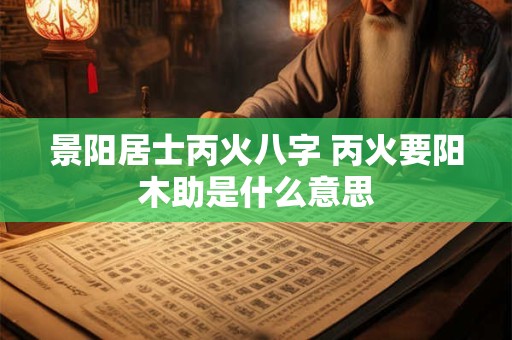 景阳居士丙火八字 丙火要阳木助是什么意思 景阳居士丙火八字 丙火要阳木助是什么意思