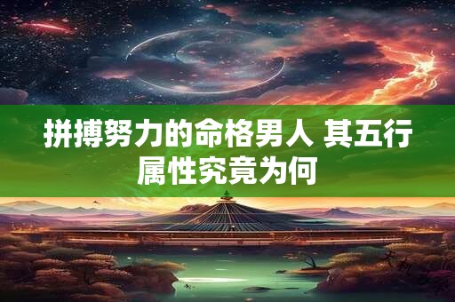拼搏努力的命格男人 其五行属性究竟为何
