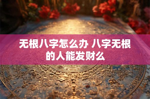无根八字怎么办 八字无根的人能发财么