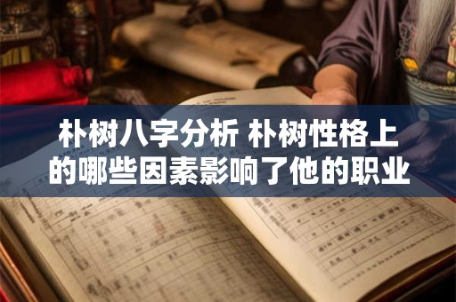 朴树八字分析 朴树性格上的哪些因素影响了他的职业生涯 朴树八字分析 朴树性格上的哪些因素影响了他的职业生涯