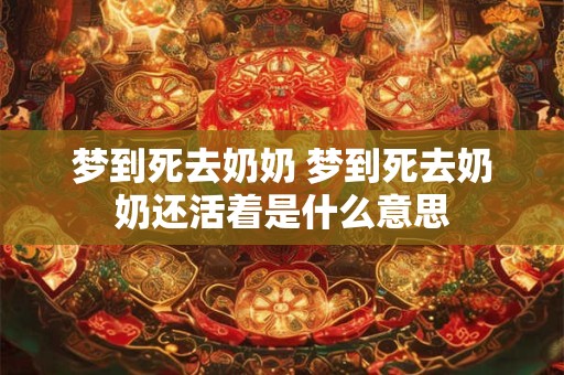 梦到死去奶奶 梦到死去奶奶还活着是什么意思