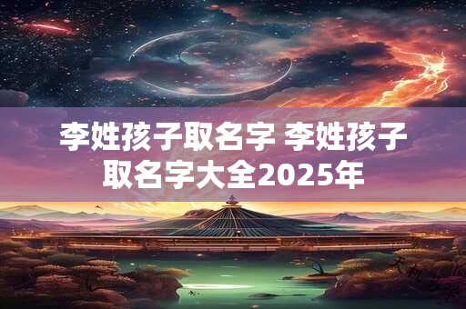 李姓孩子取名字 李姓孩子取名字大全2025年