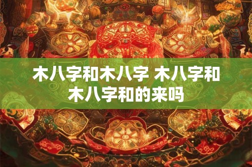 木八字和木八字 木八字和木八字和的来吗 木八字和木八字 木八字和木八字和的来吗