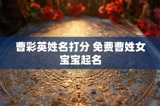 曹彩英姓名打分 免费曹姓女宝宝起名